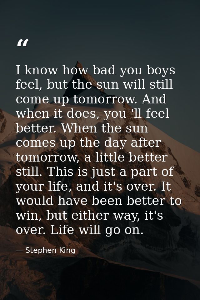 I know how bad you boys feel, but the sun will still come up tomorrow. And when it does, you 'll feel better. When the s — Stephen King
