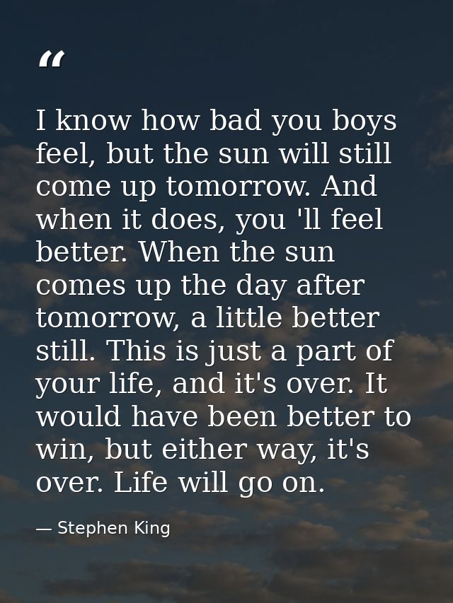 I know how bad you boys feel, but the sun will still come up tomorrow. And when it does, you 'll feel better. When the s — Stephen King