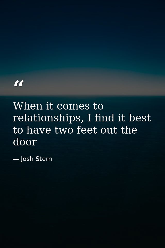 When it comes to relationships, I find it best to have two feet out the door — Josh Stern