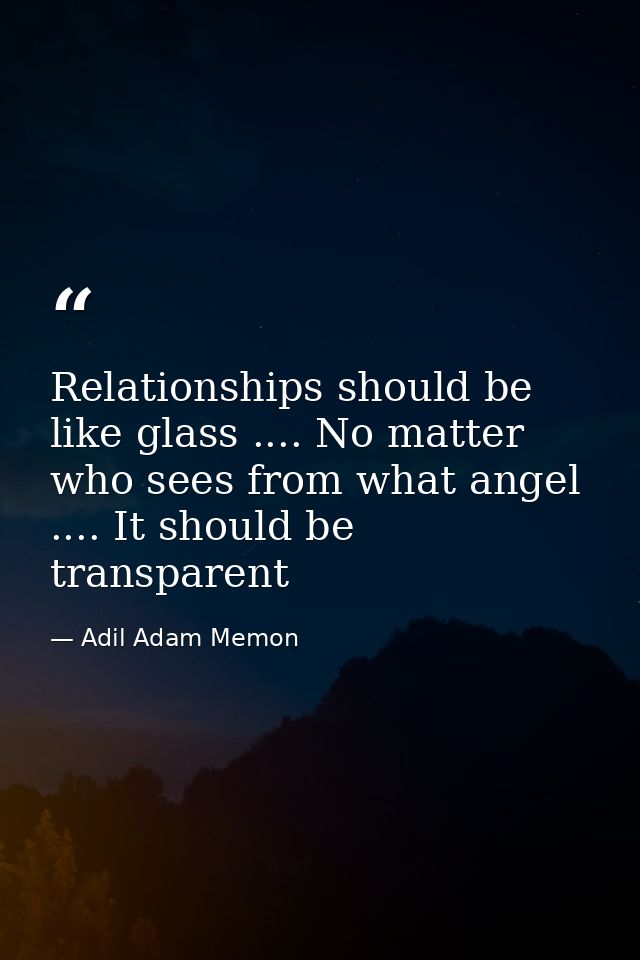 Relationships should be like glass .... No matter who sees from what angel .... It should be transparent — Adil Adam Memon