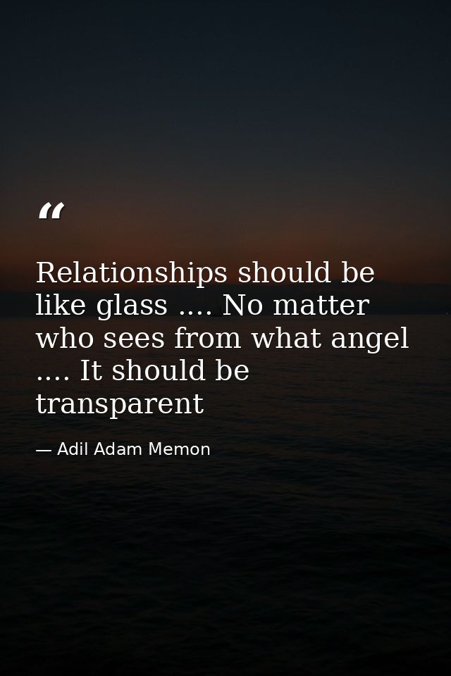 Relationships should be like glass .... No matter who sees from what angel .... It should be transparent — Adil Adam Memon