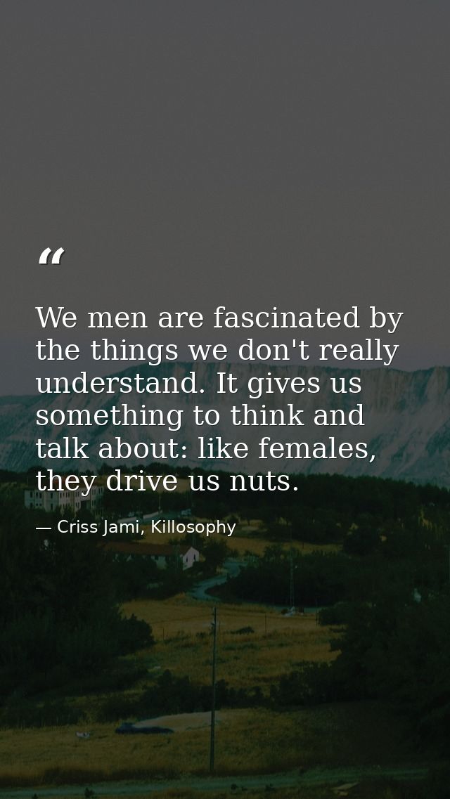 We men are fascinated by the things we don't really understand. It gives us something to think and talk about: like fema — Criss Jami, Killosophy