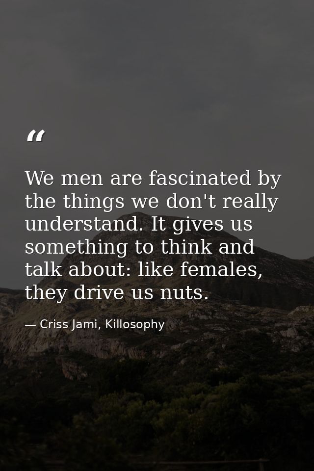We men are fascinated by the things we don't really understand. It gives us something to think and talk about: like fema — Criss Jami, Killosophy