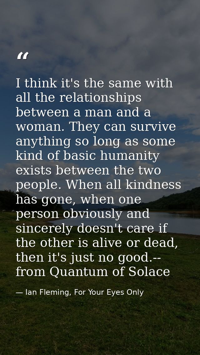 I think it's the same with all the relationships between a man and a woman. They can survive anything so long as some ki — Ian Fleming, For Your Eyes Only