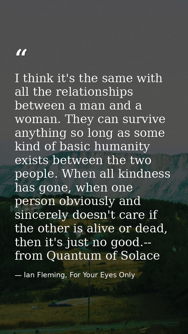I think it's the same with all the relationships between a man and a woman. They can survive anything so long as some ki — Ian Fleming, For Your Eyes Only