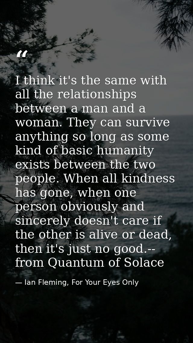 I think it's the same with all the relationships between a man and a woman. They can survive anything so long as some ki — Ian Fleming, For Your Eyes Only