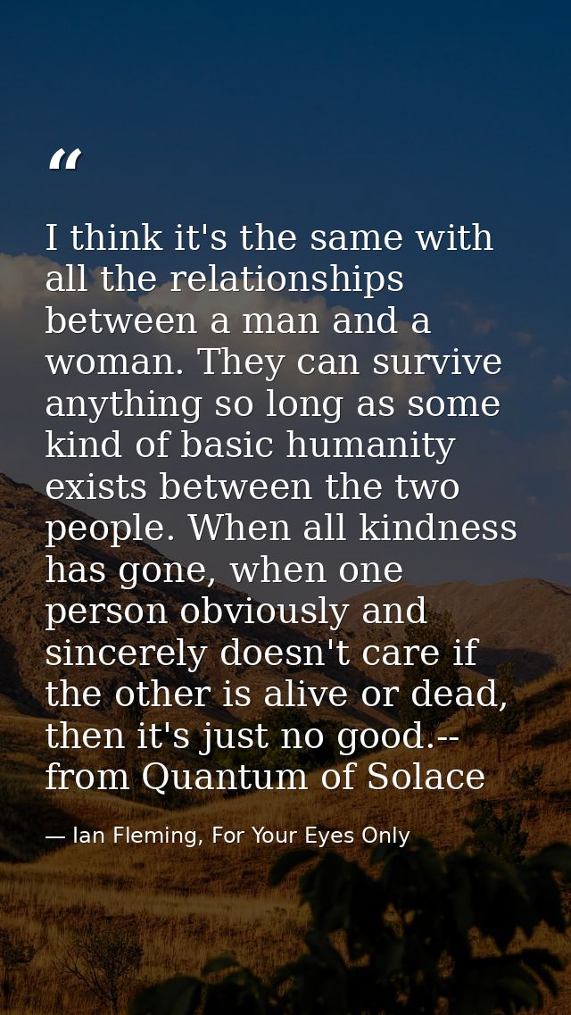 I think it's the same with all the relationships between a man and a woman. They can survive anything so long as some ki — Ian Fleming, For Your Eyes Only
