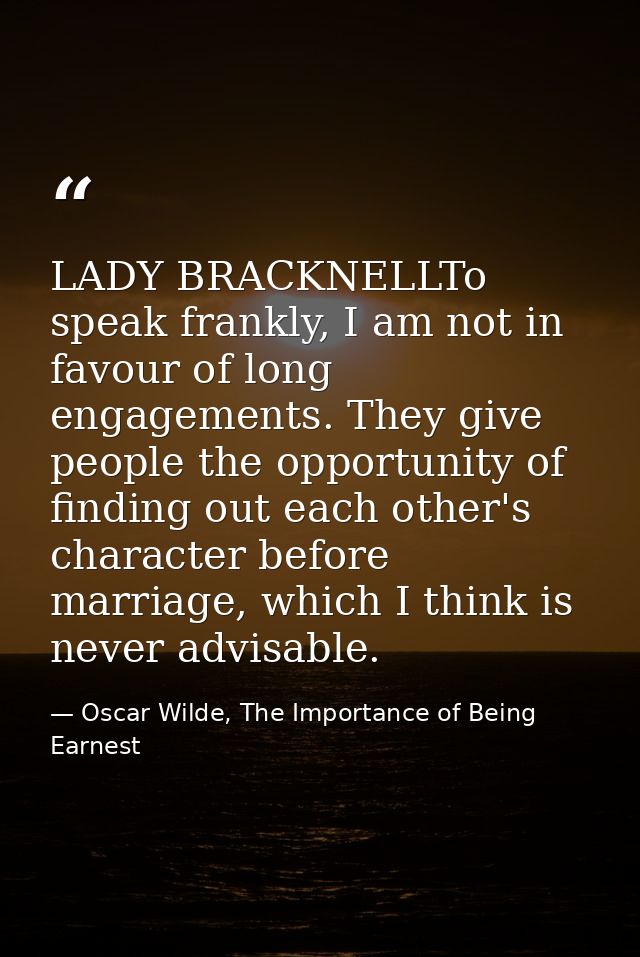 LADY BRACKNELLTo speak frankly, I am not in favour of long engagements. They give people the opportunity of finding out  — Oscar Wilde, The Importance of Being Earnest