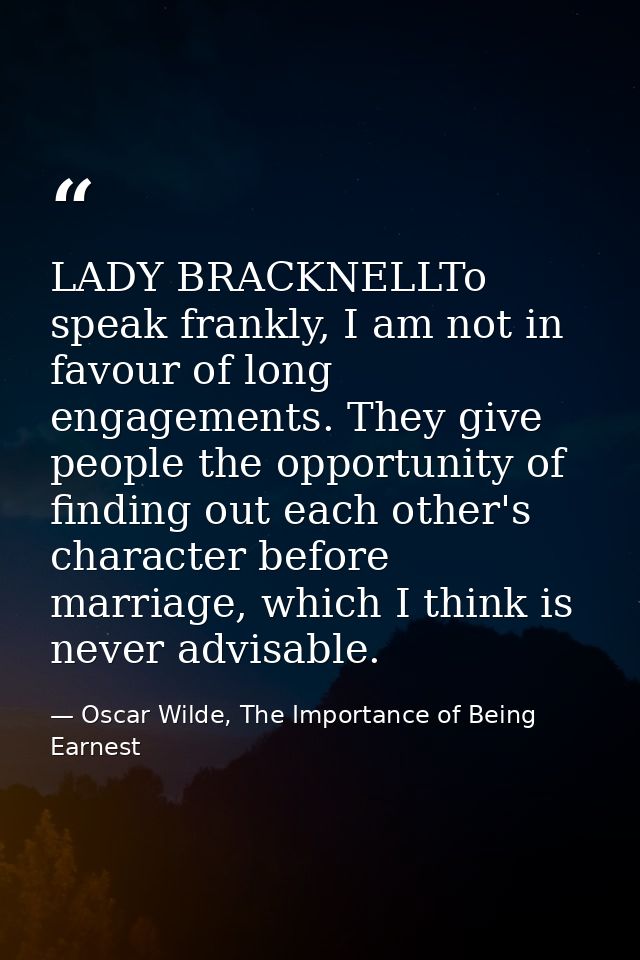 LADY BRACKNELLTo speak frankly, I am not in favour of long engagements. They give people the opportunity of finding out  — Oscar Wilde, The Importance of Being Earnest