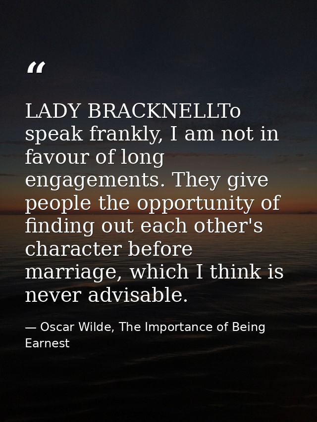 LADY BRACKNELLTo speak frankly, I am not in favour of long engagements. They give people the opportunity of finding out  — Oscar Wilde, The Importance of Being Earnest