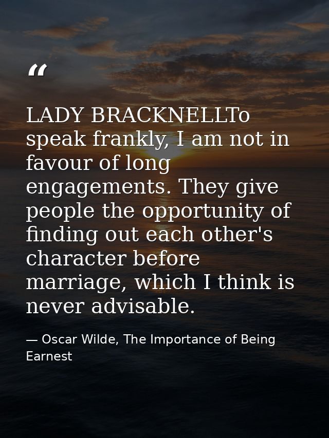 LADY BRACKNELLTo speak frankly, I am not in favour of long engagements. They give people the opportunity of finding out  — Oscar Wilde, The Importance of Being Earnest
