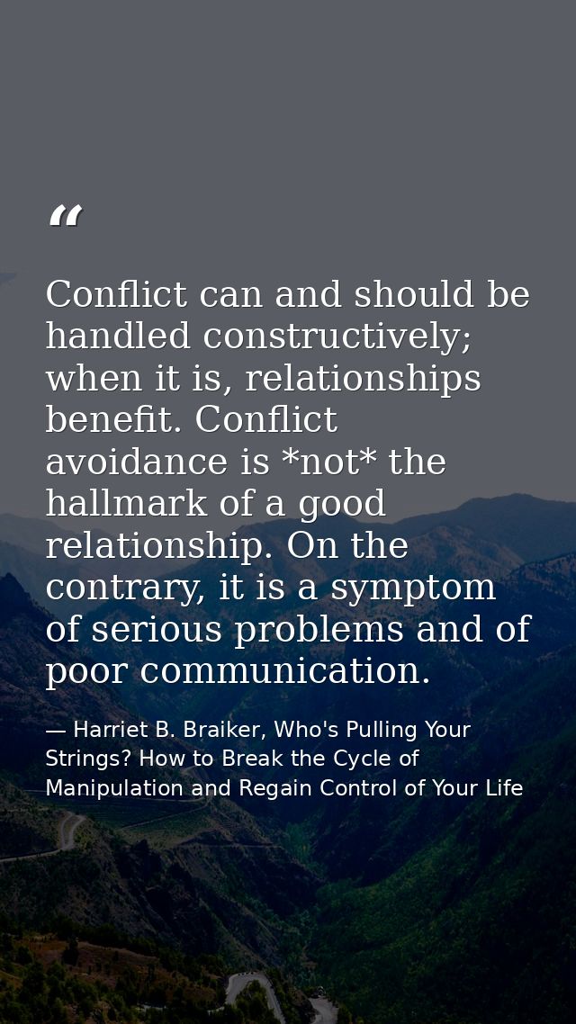 Conflict can and should be handled constructively; when it is, relationships benefit. Conflict avoidance is *not* the ha — Harriet B. Braiker, Who's Pulling Your Strings? How to Break the Cycle of Manipulation and Regain Control of Your Life