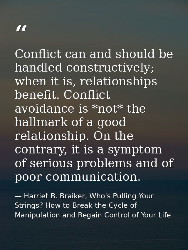 Conflict can and should be handled constructively; when it is, relationships benefit. Conflict avoidance is *not* the ha — Harriet B. Braiker, Who's Pulling Your Strings? How to Break the Cycle of Manipulation and Regain Control of Your Life
