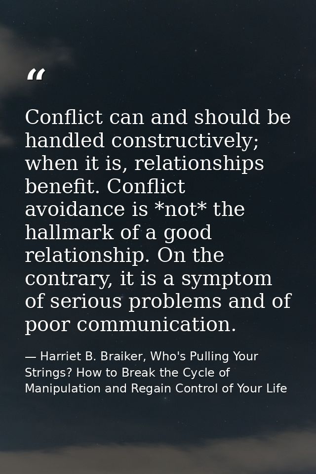 Conflict can and should be handled constructively; when it is, relationships benefit. Conflict avoidance is *not* the ha — Harriet B. Braiker, Who's Pulling Your Strings? How to Break the Cycle of Manipulation and Regain Control of Your Life