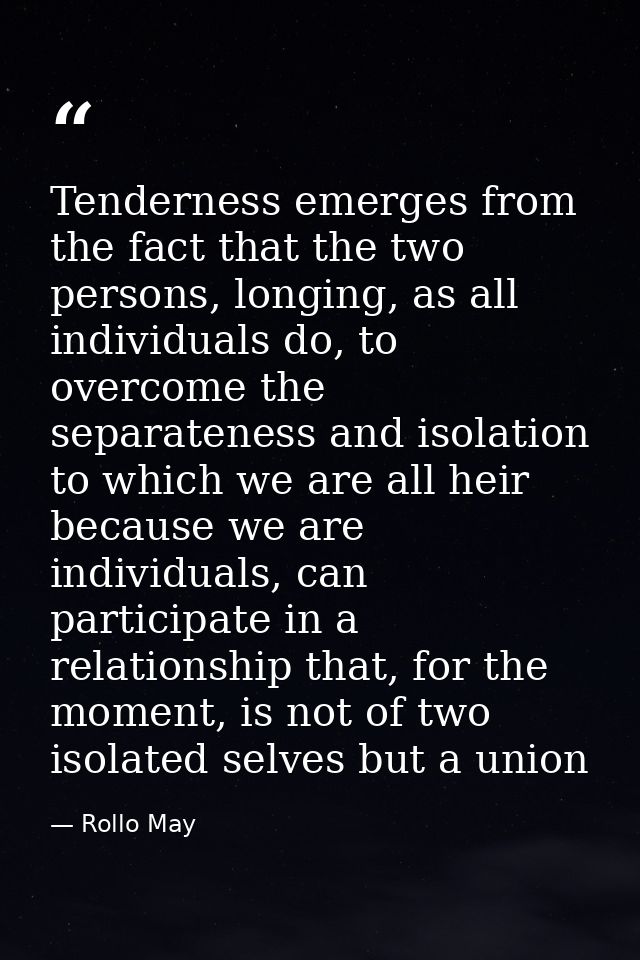 Tenderness emerges from the fact that the two persons, longing, as all individuals do, to overcome the separateness and  — Rollo May