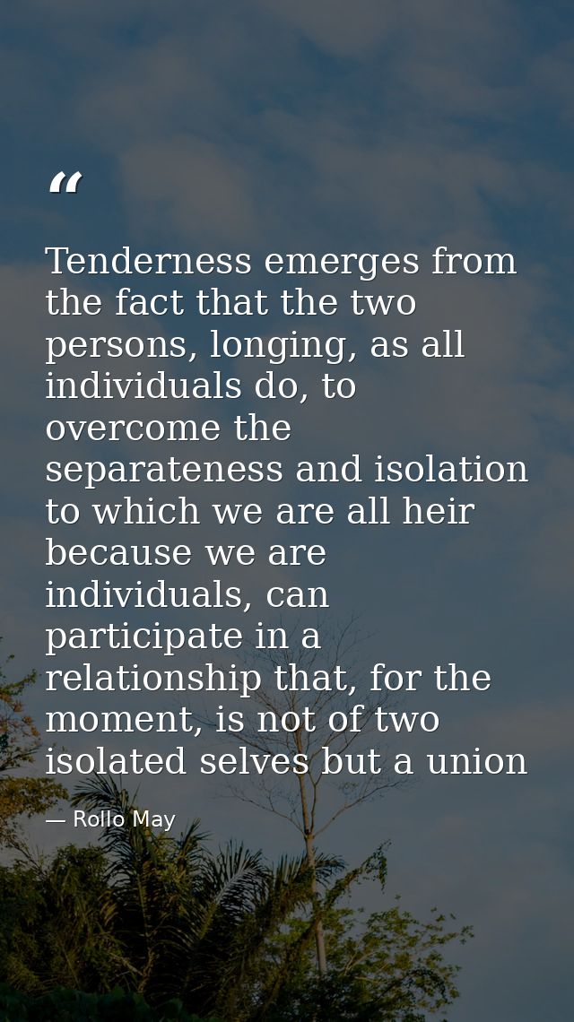 Tenderness emerges from the fact that the two persons, longing, as all individuals do, to overcome the separateness and  — Rollo May