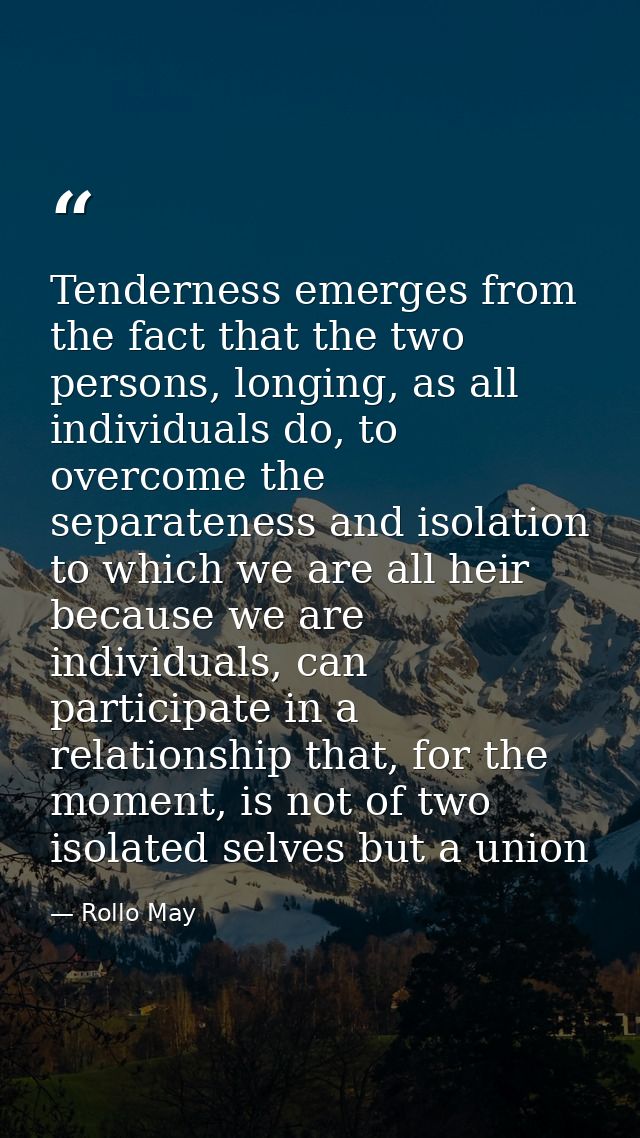 Tenderness emerges from the fact that the two persons, longing, as all individuals do, to overcome the separateness and  — Rollo May