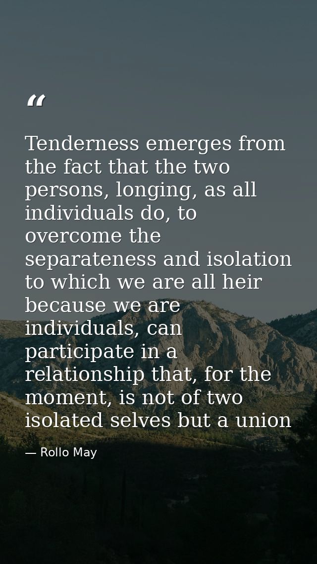 Tenderness emerges from the fact that the two persons, longing, as all individuals do, to overcome the separateness and  — Rollo May