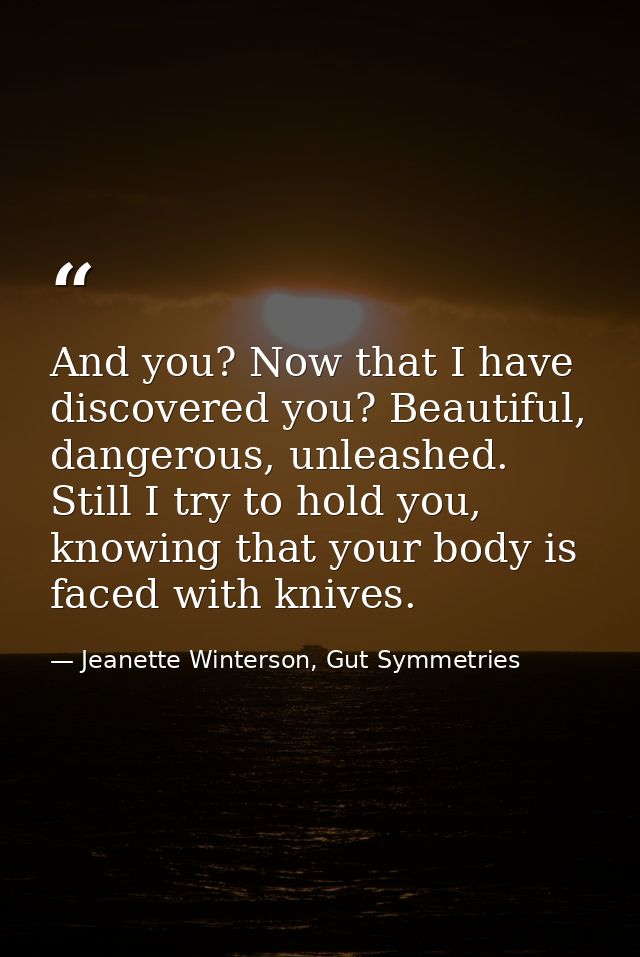 And you? Now that I have discovered you? Beautiful, dangerous, unleashed. Still I try to hold you, knowing that your bod — Jeanette Winterson, Gut Symmetries
