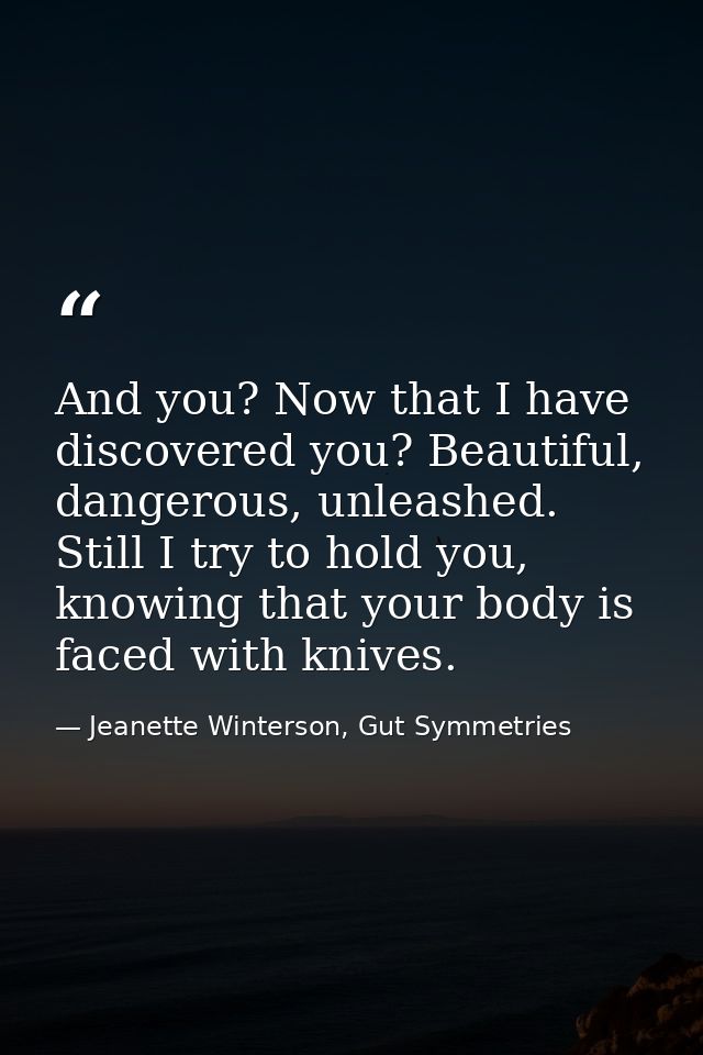 And you? Now that I have discovered you? Beautiful, dangerous, unleashed. Still I try to hold you, knowing that your bod — Jeanette Winterson, Gut Symmetries