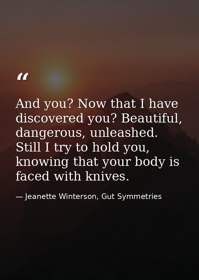 And you? Now that I have discovered you? Beautiful, dangerous, unleashed. Still I try to hold you, knowing that your bod — Jeanette Winterson, Gut Symmetries