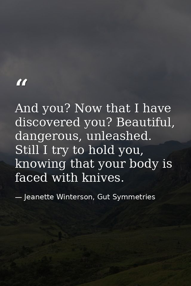 And you? Now that I have discovered you? Beautiful, dangerous, unleashed. Still I try to hold you, knowing that your bod — Jeanette Winterson, Gut Symmetries
