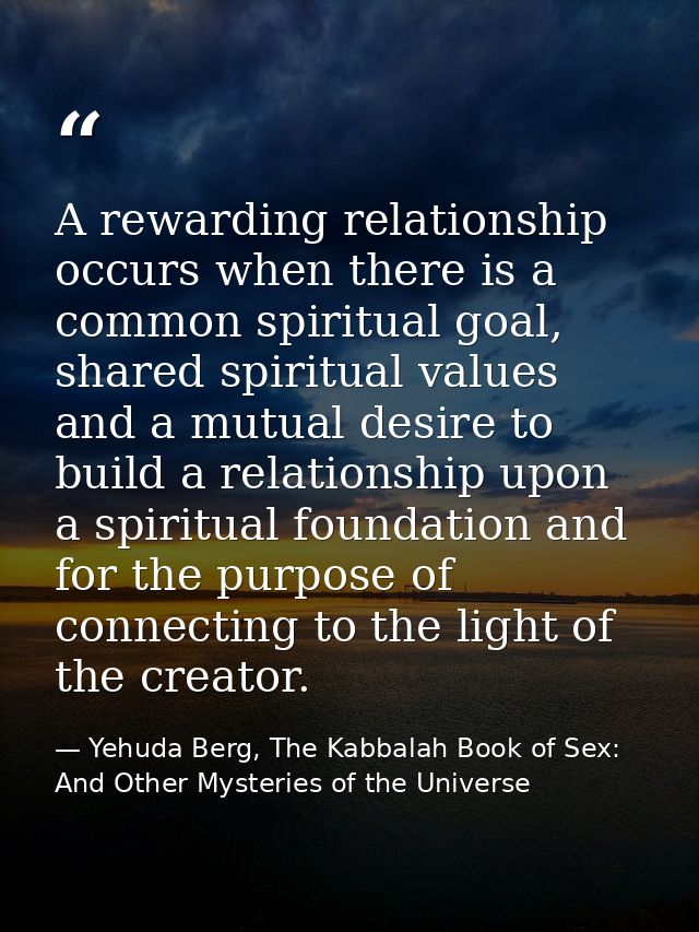 A rewarding relationship occurs when there is a common spiritual goal, shared spiritual values and a mutual desire to bu — Yehuda Berg, The Kabbalah Book of Sex: And Other Mysteries of the Universe