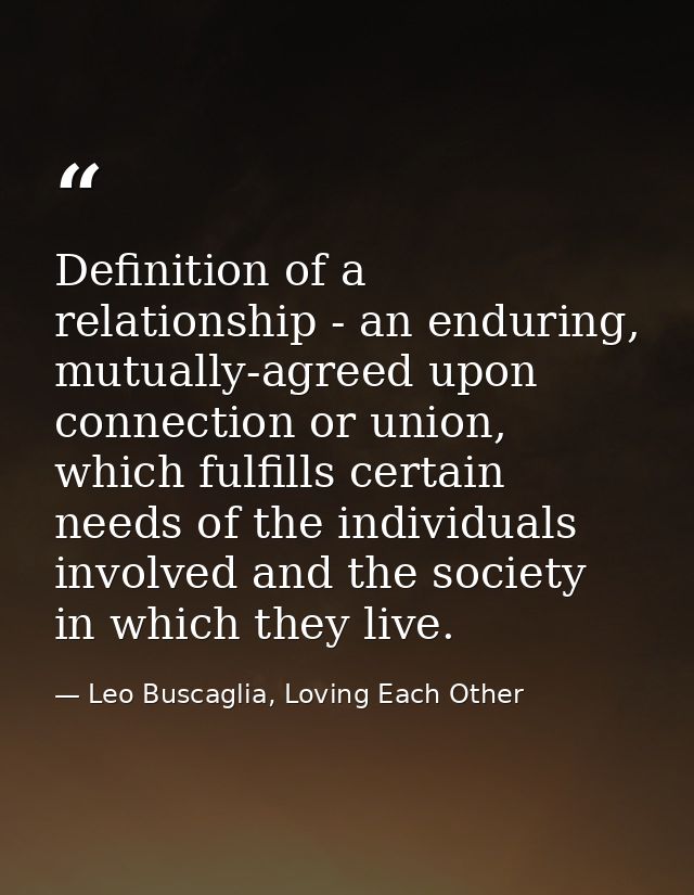 Definition of a relationship - an enduring, mutually-agreed upon connection or union, which fulfills certain needs of th — Leo Buscaglia, Loving Each Other