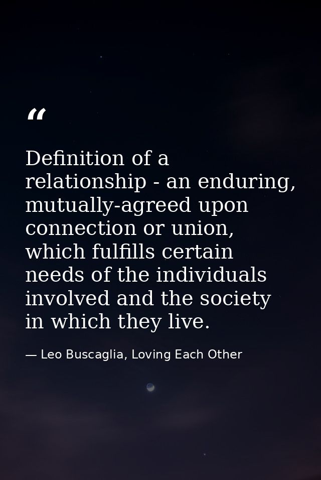 Definition of a relationship - an enduring, mutually-agreed upon connection or union, which fulfills certain needs of th — Leo Buscaglia, Loving Each Other