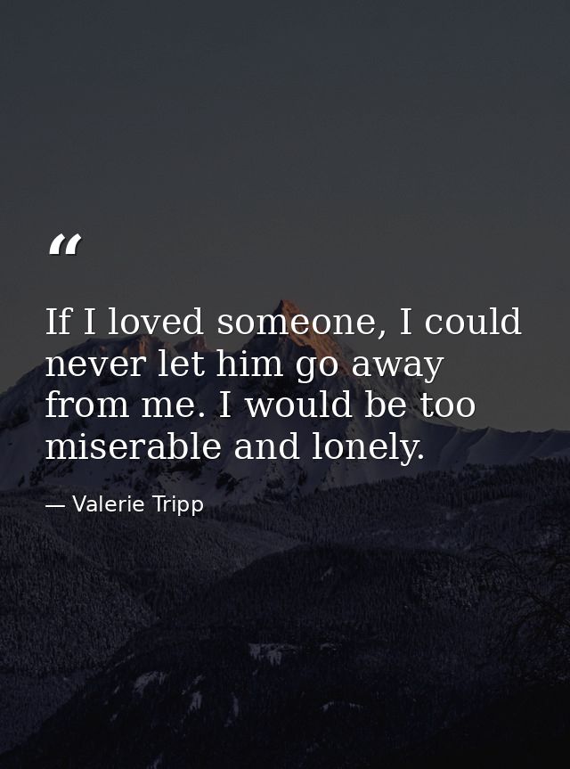 If I loved someone, I could never let him go away from me. I would be too miserable and lonely. — Valerie Tripp