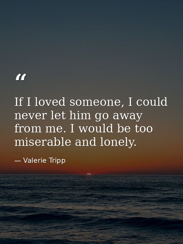 If I loved someone, I could never let him go away from me. I would be too miserable and lonely. — Valerie Tripp