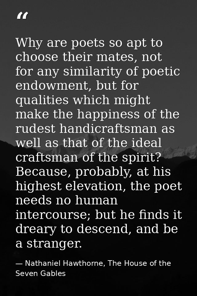 Why are poets so apt to choose their mates, not for any similarity of poetic endowment, but for qualities which might ma — Nathaniel Hawthorne, The House of the Seven Gables