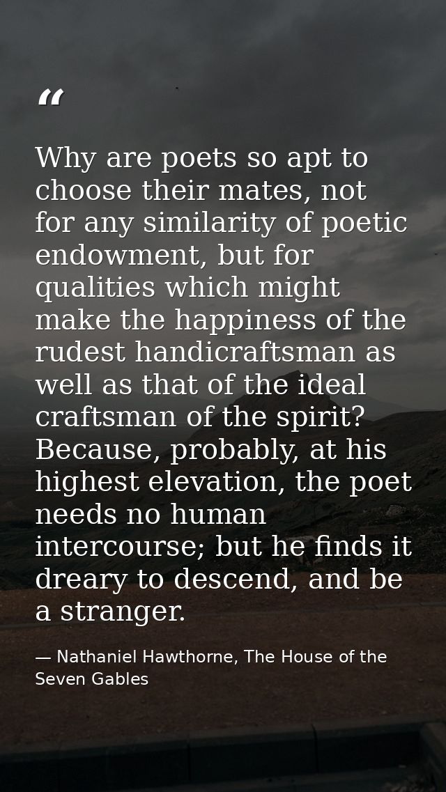 Why are poets so apt to choose their mates, not for any similarity of poetic endowment, but for qualities which might ma — Nathaniel Hawthorne, The House of the Seven Gables