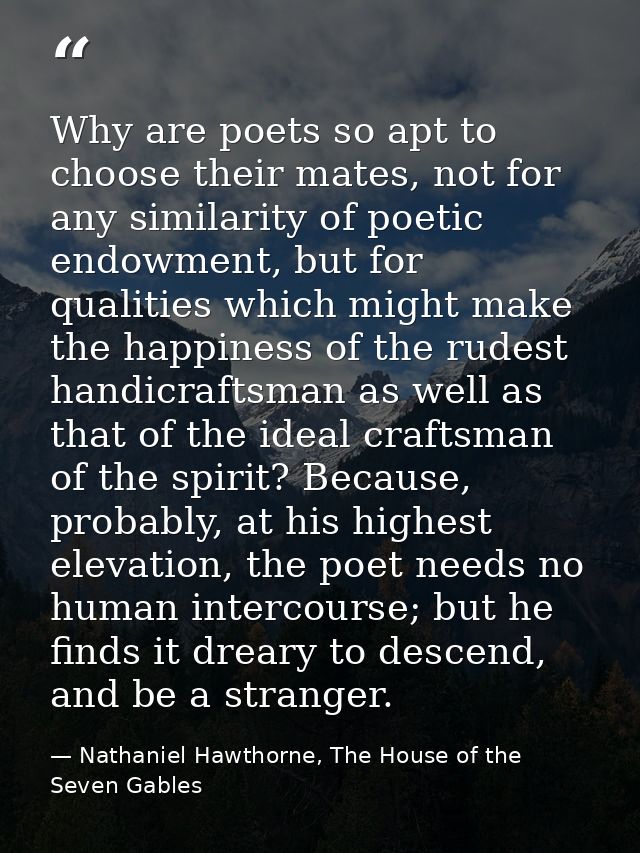 Why are poets so apt to choose their mates, not for any similarity of poetic endowment, but for qualities which might ma — Nathaniel Hawthorne, The House of the Seven Gables