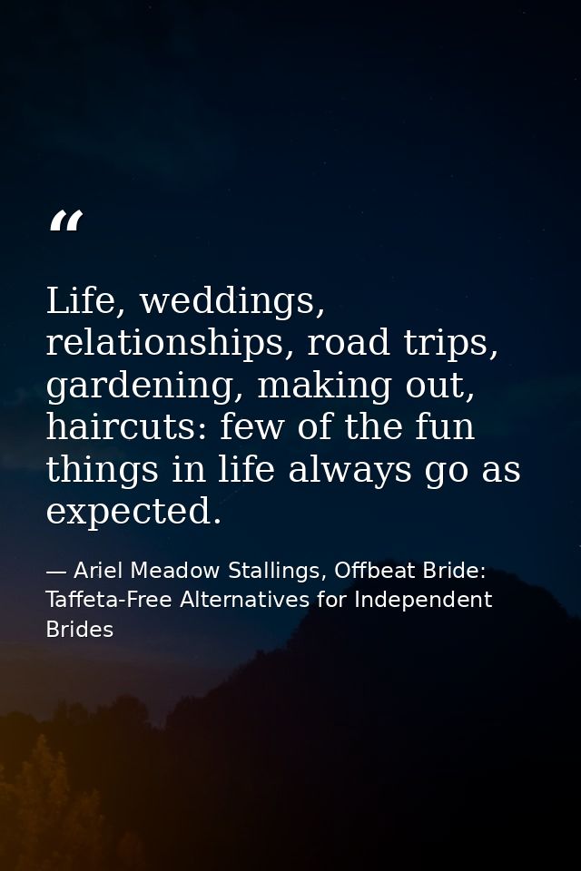 Life, weddings, relationships, road trips, gardening, making out, haircuts: few of the fun things in life always go as e — Ariel Meadow Stallings, Offbeat Bride: Taffeta-Free Alternatives for Independent Brides