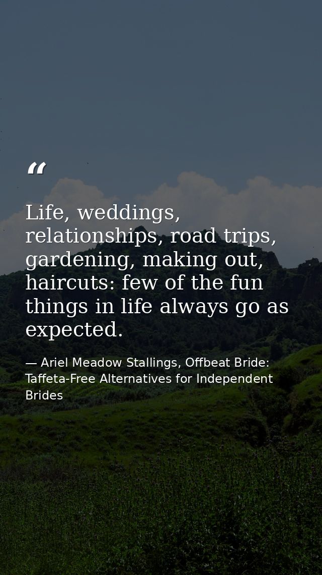 Life, weddings, relationships, road trips, gardening, making out, haircuts: few of the fun things in life always go as e — Ariel Meadow Stallings, Offbeat Bride: Taffeta-Free Alternatives for Independent Brides