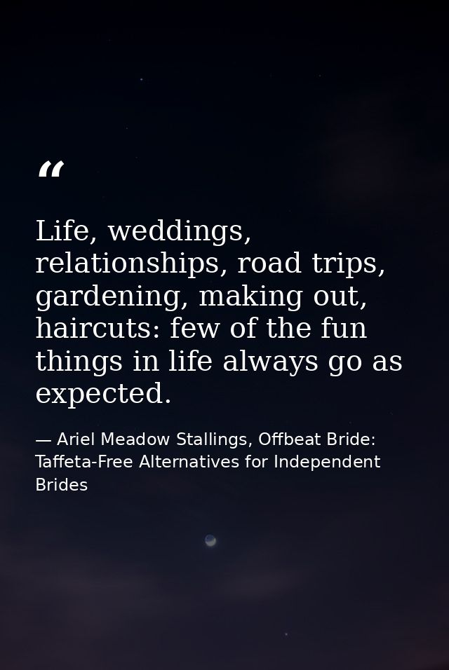 Life, weddings, relationships, road trips, gardening, making out, haircuts: few of the fun things in life always go as e — Ariel Meadow Stallings, Offbeat Bride: Taffeta-Free Alternatives for Independent Brides