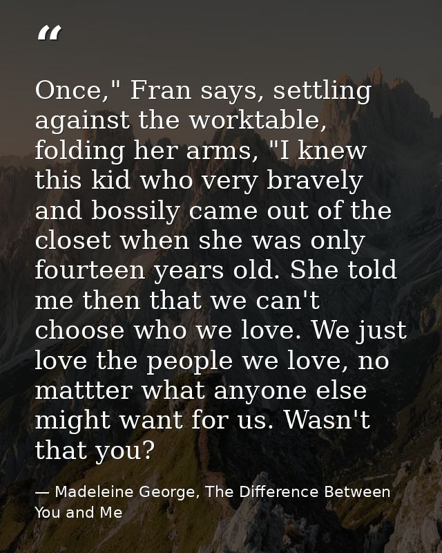 Once," Fran says, settling against the worktable, folding her arms, "I knew this kid who very bravely and bossily came o — Madeleine George, The Difference Between You and Me