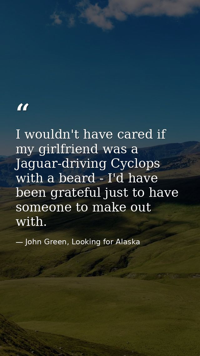 I wouldn't have cared if my girlfriend was a Jaguar-driving Cyclops with a beard - I'd have been grateful just to have s — John Green, Looking for Alaska