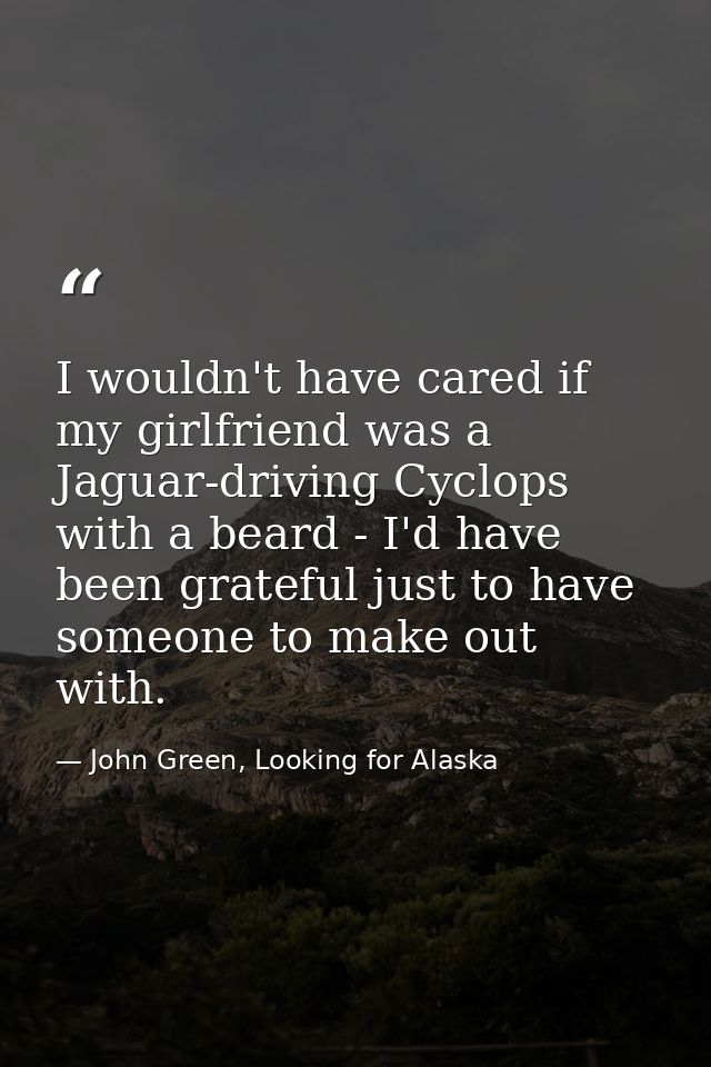 I wouldn't have cared if my girlfriend was a Jaguar-driving Cyclops with a beard - I'd have been grateful just to have s — John Green, Looking for Alaska