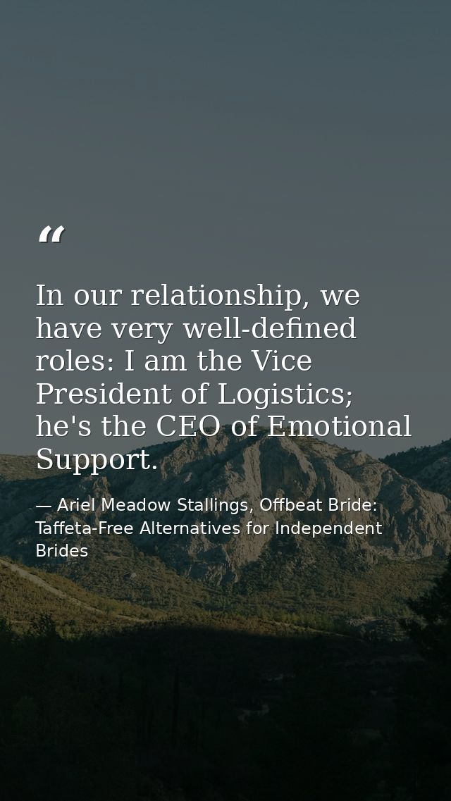 In our relationship, we have very well-defined roles: I am the Vice President of Logistics; he's the CEO of Emotional Su — Ariel Meadow Stallings, Offbeat Bride: Taffeta-Free Alternatives for Independent Brides