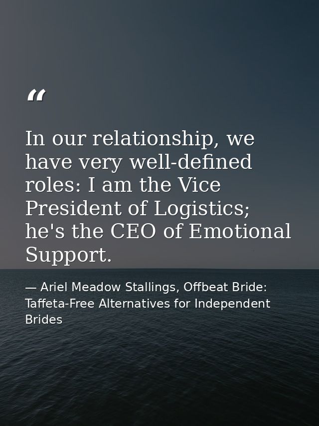 In our relationship, we have very well-defined roles: I am the Vice President of Logistics; he's the CEO of Emotional Su — Ariel Meadow Stallings, Offbeat Bride: Taffeta-Free Alternatives for Independent Brides