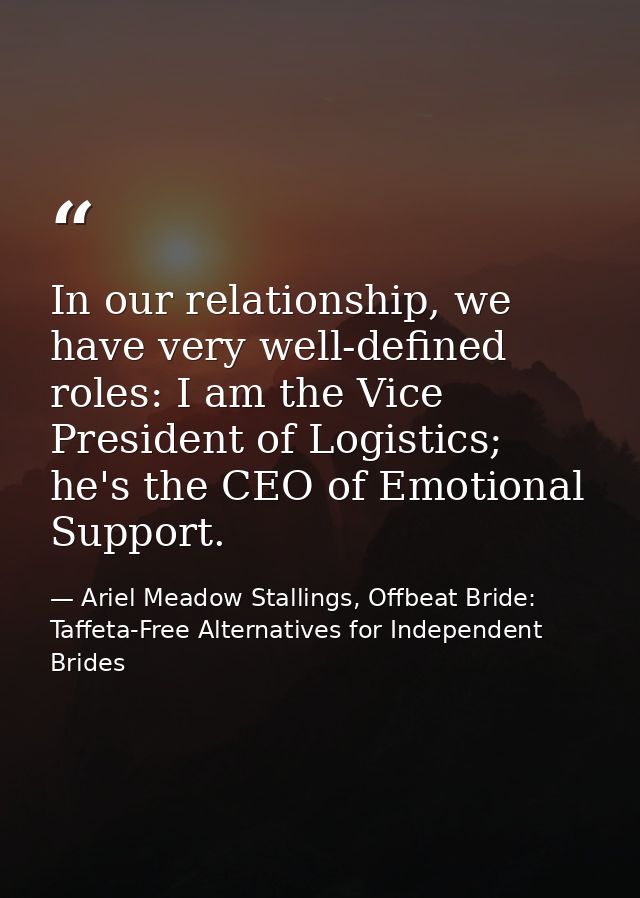 In our relationship, we have very well-defined roles: I am the Vice President of Logistics; he's the CEO of Emotional Su — Ariel Meadow Stallings, Offbeat Bride: Taffeta-Free Alternatives for Independent Brides