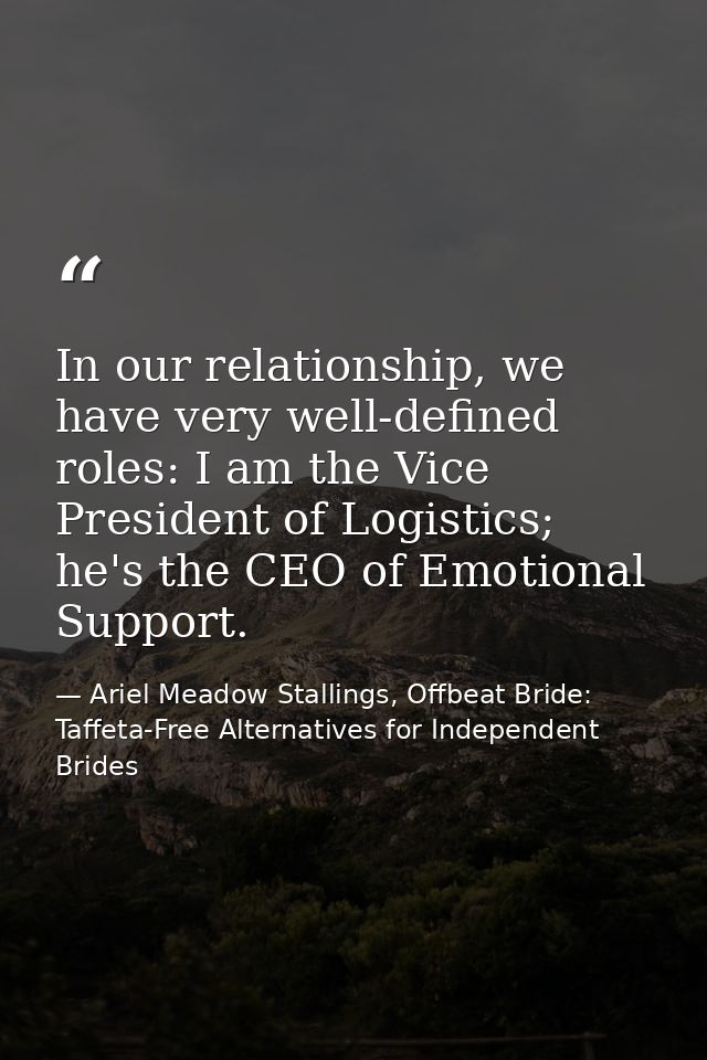 In our relationship, we have very well-defined roles: I am the Vice President of Logistics; he's the CEO of Emotional Su — Ariel Meadow Stallings, Offbeat Bride: Taffeta-Free Alternatives for Independent Brides