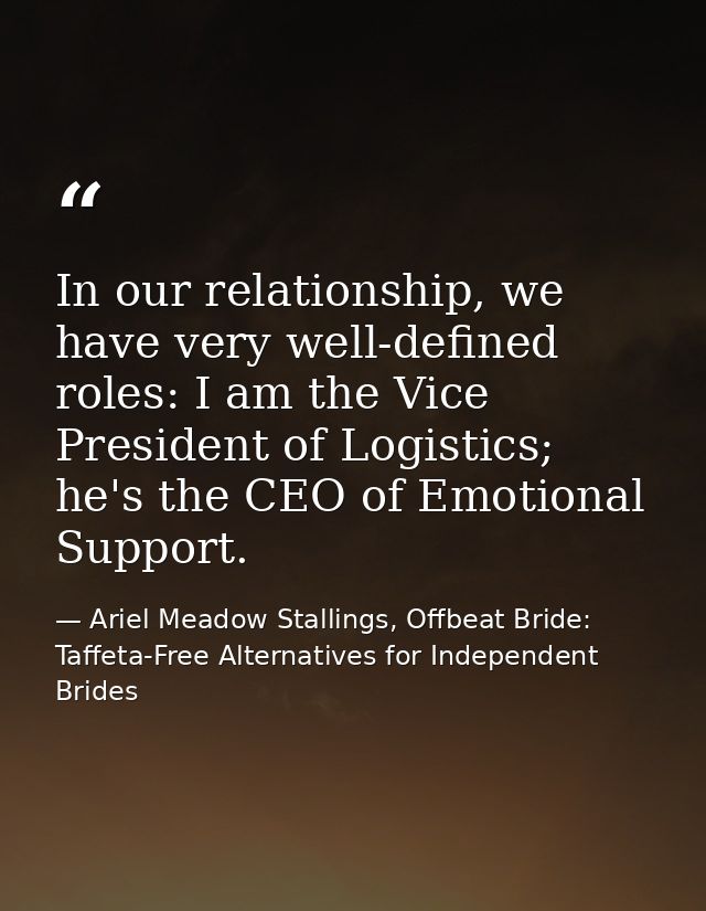 In our relationship, we have very well-defined roles: I am the Vice President of Logistics; he's the CEO of Emotional Su — Ariel Meadow Stallings, Offbeat Bride: Taffeta-Free Alternatives for Independent Brides