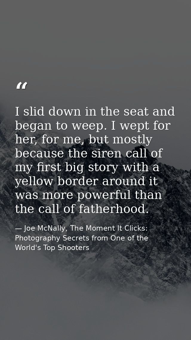 I slid down in the seat and began to weep. I wept for her, for me, but mostly because the siren call of my first big sto — Joe McNally, The Moment It Clicks: Photography Secrets from One of the World's Top Shooters