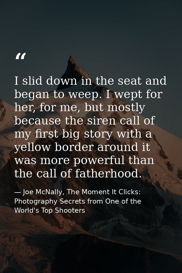 I slid down in the seat and began to weep. I wept for her, for me, but mostly because the siren call of my first big sto — Joe McNally, The Moment It Clicks: Photography Secrets from One of the World's Top Shooters