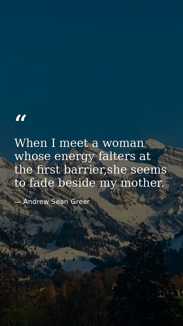 When I meet a woman whose energy falters at the first barrier,she seems to fade beside my mother. — Andrew Sean Greer
