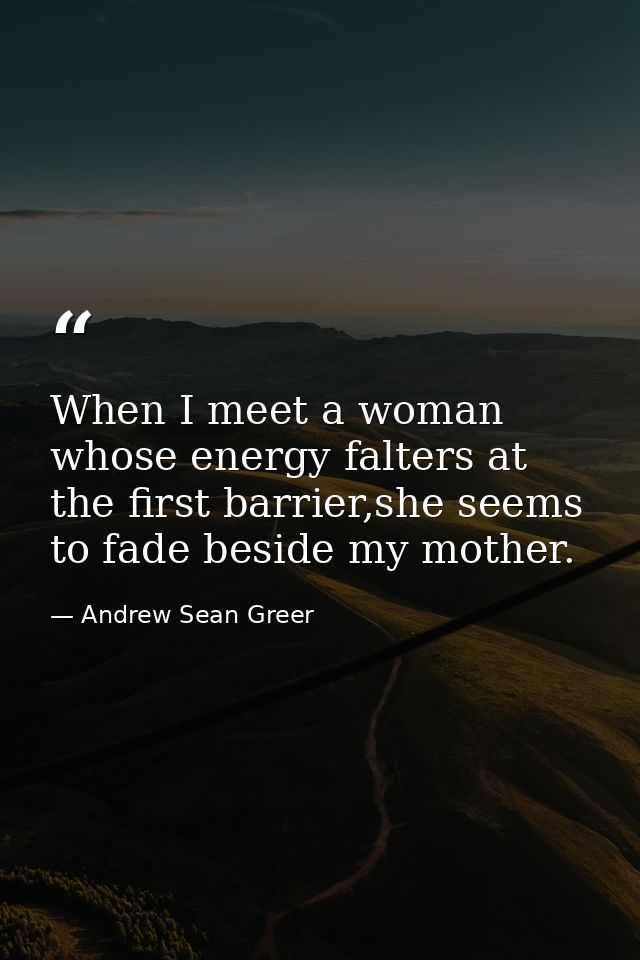 When I meet a woman whose energy falters at the first barrier,she seems to fade beside my mother. — Andrew Sean Greer