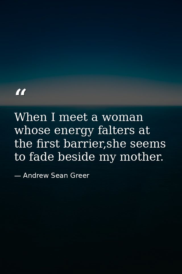 When I meet a woman whose energy falters at the first barrier,she seems to fade beside my mother. — Andrew Sean Greer